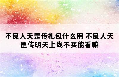 不良人天罡传礼包什么用 不良人天罡传明天上线不买能看嘛